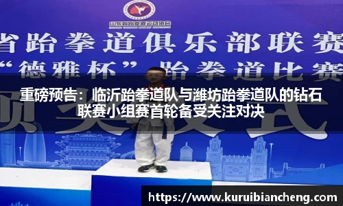 重磅预告：临沂跆拳道队与潍坊跆拳道队的钻石联赛小组赛首轮备受关注对决
