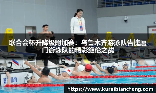 联合会杯升降级附加赛：乌鲁木齐游泳队告捷厦门游泳队的精彩绝伦之战