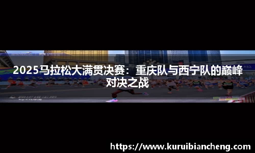 2025马拉松大满贯决赛：重庆队与西宁队的巅峰对决之战
