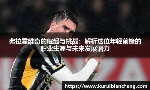 弗拉霍维奇的崛起与挑战：解析这位年轻前锋的职业生涯与未来发展潜力