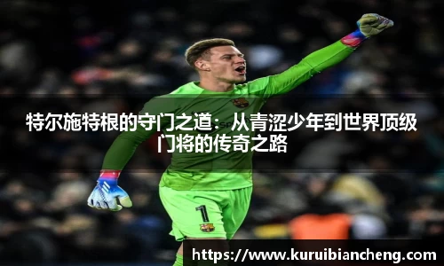 特尔施特根的守门之道：从青涩少年到世界顶级门将的传奇之路