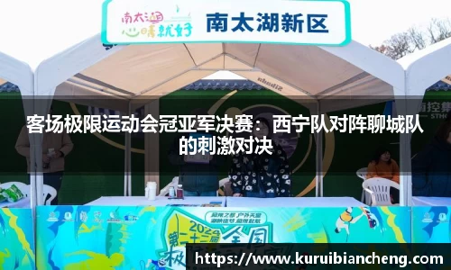 客场极限运动会冠亚军决赛：西宁队对阵聊城队的刺激对决