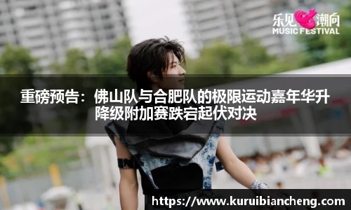 重磅预告：佛山队与合肥队的极限运动嘉年华升降级附加赛跌宕起伏对决