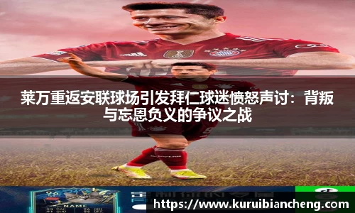 莱万重返安联球场引发拜仁球迷愤怒声讨：背叛与忘恩负义的争议之战
