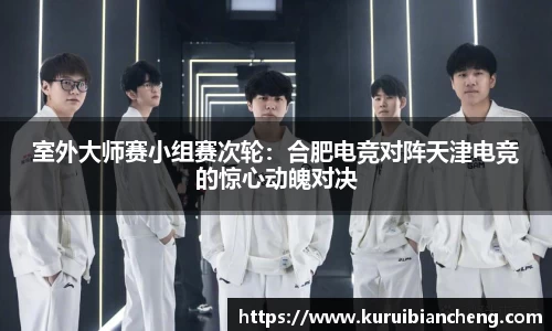 室外大师赛小组赛次轮：合肥电竞对阵天津电竞的惊心动魄对决
