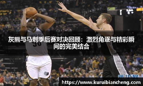 灰熊与马刺季后赛对决回顾：激烈角逐与精彩瞬间的完美结合