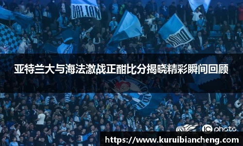 亚特兰大与海法激战正酣比分揭晓精彩瞬间回顾