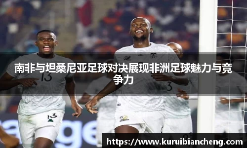 南非与坦桑尼亚足球对决展现非洲足球魅力与竞争力